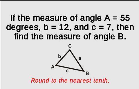 If the measure of angle A=55 degrees, b=12, and c = 7 then find the measure of angle B.