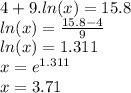 4 + 9. ln(x)  = 15.8 \\  ln(x)  =  \frac{15.8 - 4}{9}  \\  ln(x)  = 1.311 \\ x = e {}^{1.311}  \\ x = 3.71