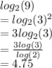 log_{2}(9)  \\  =  log_{2}(3)  {}^{2}  \\  = 3 log_{2}(3)  \\  =  \frac{3 log(3) }{ log(2) }  \\  = 4.75
