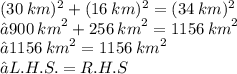 ( {30 \: km})^{2}  +  ({16 \: km})^{2}  =(  {34 \: km})^{2}  \\ ⇝900 \:  {km}^{2}  + 256 \:  {km}^{2}  = 1156 \:  {km}^{2}  \\⇝1156 \:  {km}^{2}  = 1156 \:  {km}^{2}   \\ ⇝L.H.S.=R. H. S