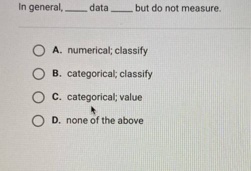 In general,

data
but do not measure.
A. numerical; classify
B. categorical; classify
C. categoric