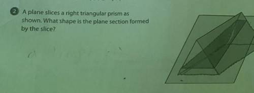 A plane slices a right triangular prism as

shown. What shape is the plane section formed
by the s