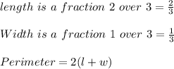 length \ is \ a \ fraction \ 2  \ over \ 3 = \frac{2}{3}\\\\Width \ is \ a \ fraction \ 1 \ over \ 3 = \frac{1}{3}\\\\Perimeter = 2 ( l + w)\\