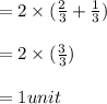 = 2 \times (\frac{2}{3} + \frac{1}{3}) \\\\=2 \times (\frac{3}{3})\\\\= 1 unit
