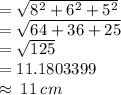 =   \sqrt{ {8}^{2} +  {6}^{2}  +  {5}^{2}  }  \\  =  \sqrt{64 + 36 + 25}  \\  =  \sqrt{125}  \\  = 11.1803399 \\  \approx \: 11 \: cm