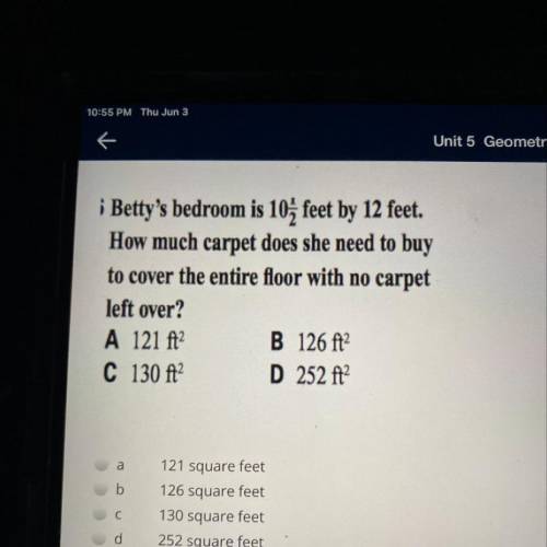 Unit 5 Geometry

i Betty's bedroom is 10; feet by 12 feet,
How much carpet does she need to buy
to