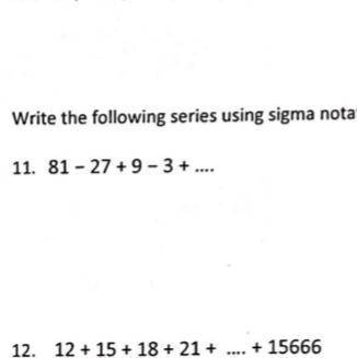 Write the following series using sigma notation:
11. 81 - 27 +9 -3 + ....