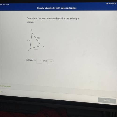 Classi

Complete the sentence to describe the triangle
shown.
G
8 m
8 m
H
6 m
1
AGHI is
and
Stuck?