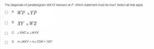 The diagonals of parallelogram WXYZ intersect at P. Which statement must be true? Select all that a