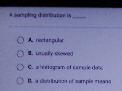 A sampling distribution is O A. rectangular B. usually skewed C. a histogram of sample data O D. a