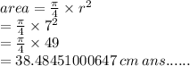 area =  \frac{\pi}{4}  \times  {r}^{2}  \\  =  \frac{\pi}{4}  \times  {7}^{2}  \\  =  \frac{\pi}{4}  \times 49 \\  = 38.48451000647 \: cm \: ans......
