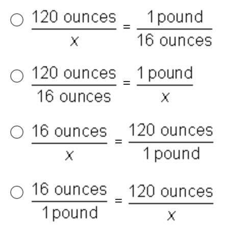 To convert 120 ounces to pounds, which of the following proportions should you use?

ANSWER VERY Q