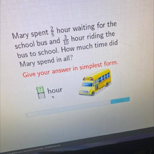 Mary spent hour waiting for the

school bus and to hour riding the
bus to school. How much time di