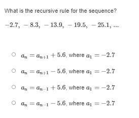 What is the recursive rule for the sequence?

−2.7, −8.3, −13.9, −19.5, −25.1
an=an+1+5.6, where a