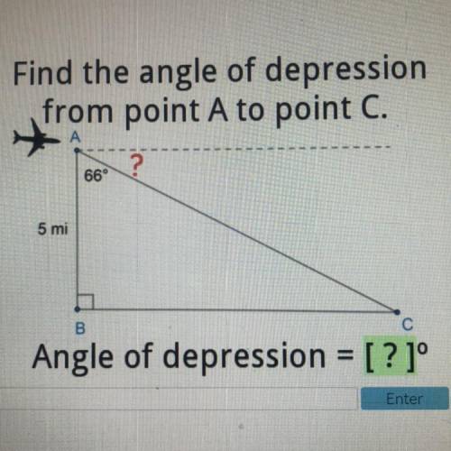 Find the angle of depression

from point A to point C.
?
66°
5 mi
B
Angle of depression = [ ? ]