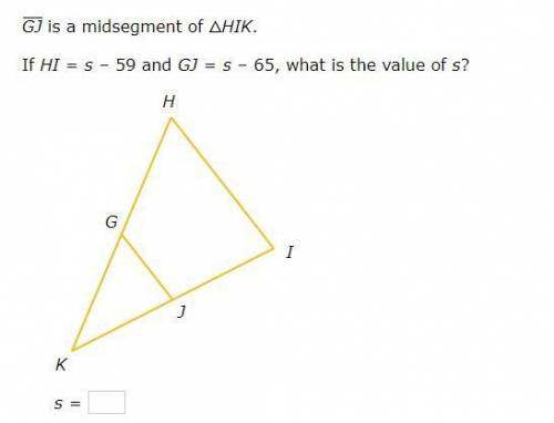 GJ is a midsegment of △HIK. If HI=s–59 and GJ=s–65, what is the value of s?