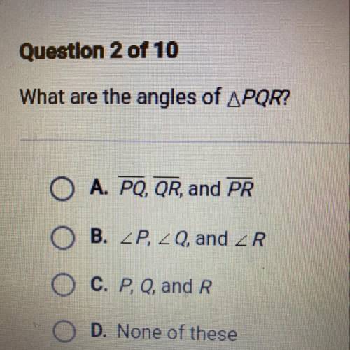 Question 2 of 10

What are the angles of APOR?
A. PQ, QR, and PR
B. LP, ZQ, and ZR
D. P, Q, and R