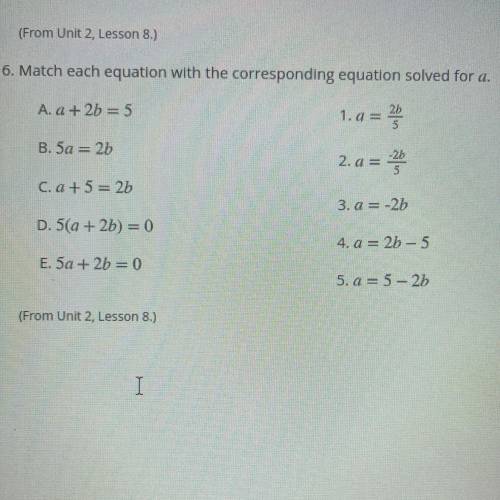 6. Match each equation with the corresponding equation solved for a.

A. a + 2b = 5
1. a =
B. 5a =