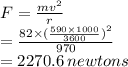 F =  \frac{m {v}^{2} }{r}  \\  =  \frac{82 \times  { (\frac{590 \times 1000}{3600} )}^{2} }{970}  \\  = 2270.6 \: newtons