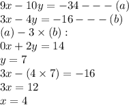9x - 10y =  - 34 -  -  - (a) \\ 3x - 4y =  - 16 -  -  - (b) \\ (a) - 3 \times (b) :  \\ 0x  +  2y =  14 \\ y = 7 \\ 3x - (4 \times 7) =  - 16 \\ 3x = 12 \\ x = 4