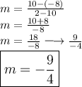 \large{m =  \frac{10 - ( - 8)}{2 - 10} } \\  \large{m =  \frac{10 + 8}{ - 8} } \\  \large{ m =  \frac{18} { - 8} \longrightarrow  \frac{9}{ - 4} } \\  \large \boxed{m =  -  \frac{9}{4} }