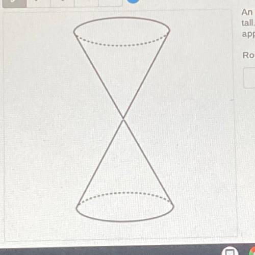 An hourglass composed of 2 identical cones is 12cm tall. Each has a radius of 3cm. What is the appr