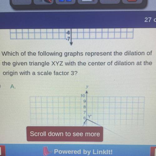 Which of the following graphs represent the dilation of

the given triangle XYZ with the center of