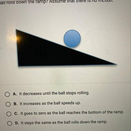 A ball was positioned in the middle of a smooth ramp and allowed to roll

downward. How does the t