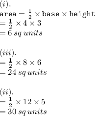 (i). \\ { \tt{area =  \frac{1}{2}  \times base \times height}} \\  =  \frac{1}{2}  \times 4 \times 3 \\  = 6 \: sq \: units \\  \\ (iii). \\  =  \frac{1}{2}  \times 8 \times  6 \\  = 24 \: sq \: units \\  \\ (ii). \\  =  \frac{1}{2}  \times 12 \times 5 \\  = 30 \: sq \: units