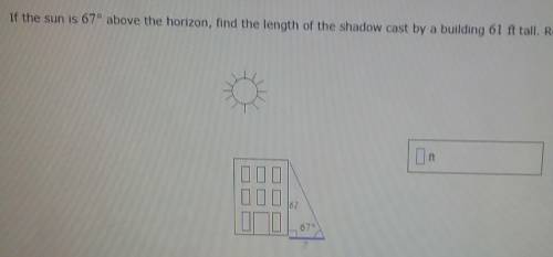 If the sun is 67° above the horizon, find the length of the shadow cast by a building 61 ft tall. R