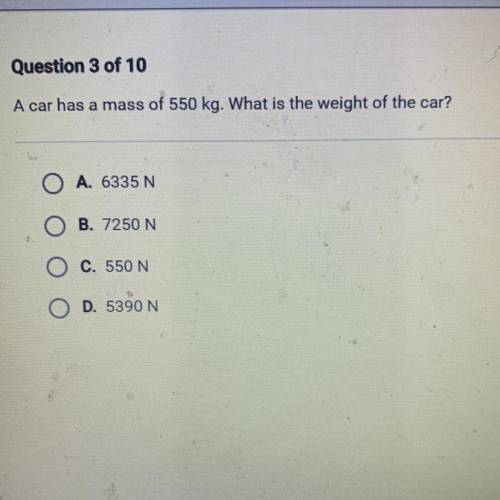 A car has a mass of 550 kg. What is the weight of the car?

A. 6335 N
B. 7250 N
C. 550 N
D. 5390 N