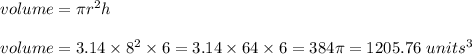 volume  = \pi r^2 h\\\\volume = 3.14 \times 8^2 \times 6 = 3.14 \times 64 \times 6 =  384 \pi = 1205.76 \ units^3