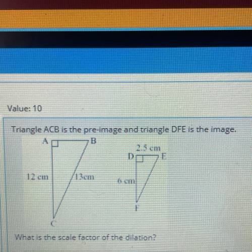 Triangle ABC is the pre-image and triangle DFE is the image.

What is the scale factor of the dila