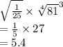 \sqrt{ \frac{1}{25}} \times  { \sqrt[4]{81} }^{3}  \\  =  \frac{1}{5}  \times 27 \\  = 5.4