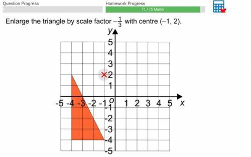 Enlarge the triangle by scale factor -1/3 with centre (-1,2)

PLEASE CAN SOMEONE HELP?????????????