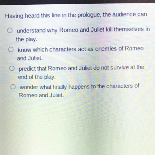 Having heard this line in the prologue, the audience can

O understand why Romeo and Juliet kill t