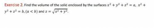 Find the volume of the solid enclosed by the surfaces x² + y² + z² = a , x² + y² +z² = b , (a<b)