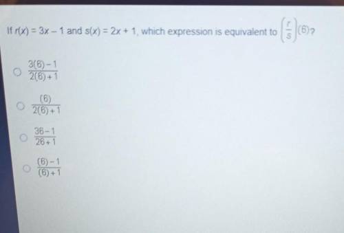 If r(x) = 3x - 1 and s(x) = 2x + 1, which expression is equivalent to (6)? 3(6)-1 2(6) + 1 (6) 2(6)