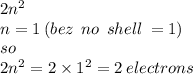 2 {n}^{2} \\ n = 1 \: (bez  \:  \: no \: \: shell \:  = 1)   \\ so   \\ 2 { n}^{2}  = 2 \times  {1}^{2}  = 2 \: electrons