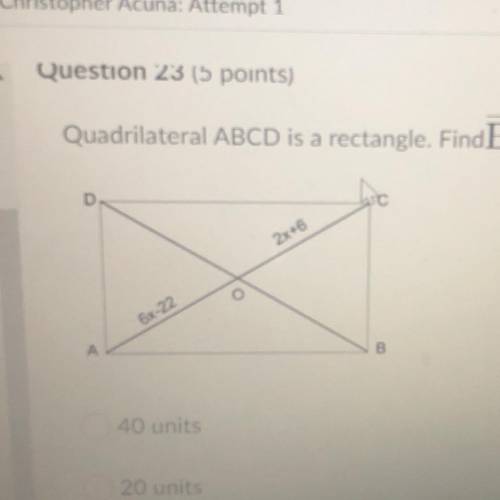 Quadrilateral ABCD is a rectangle. FindBD ifAO = 6x - 22 and OC = 2x + 6.

40 units
20 units
7 uni