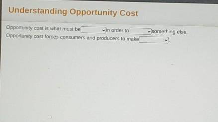 Opportunity cost is what must be in order to Opportunity cost forces consumers and producers to mak