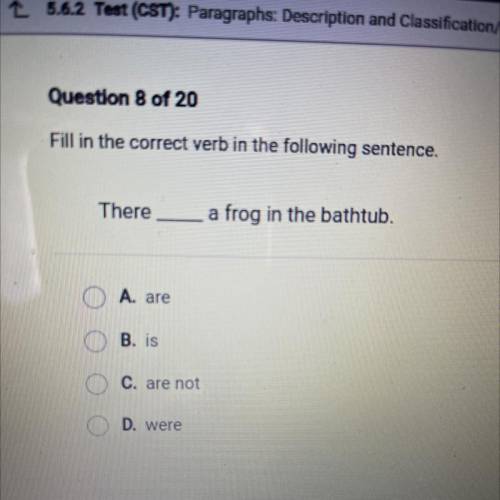There
a frog in the bathtub.
A. are
O B. is
C. are not
D. were
???