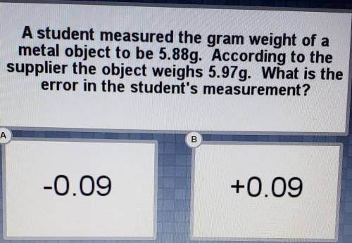 A student measured the gram weight of a metal object to be 5.88g. According to the supplier the obj
