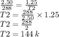 \frac{2.50}{288} =   \frac{1.25}{T2}  \\T2 =  \frac{288}{2.50}   \times 1.25 \\T2 =  \frac{288}{2}   \\ T2 = 144 \: k