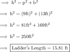 \implies\rm h^2= p^2+b^2 \\\\\implies\rm h^2 = (9ft)^2+(13ft)^2 \\\\\implies\rm h^2 = 81 ft^2 + 169 ft^2  \\\\\implies\rm h^2 = 250ft^2 \\\\\implies \boxed{ \rm Ladder's \ Length = 15.81 \ ft }