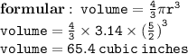 { \bf{formular : \: { \tt{volume =  \frac{4}{3}  \pi {r}^{3} }}}} \\ { \tt{volume =  \frac{4}{3}  \times 3.14 \times  {( \frac{5}{2}) }^{3} }} \\ { \tt{volume = 65.4 \: cubic \: inches}}