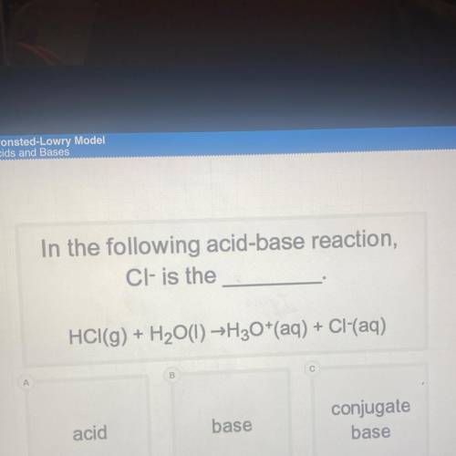 In the following acid-base reaction,

Cl- is the
HCI(g) + H2O(l) →H30+(aq) + Cl(aq)
acid
base
conj