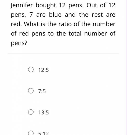Jennifer bought 12 pens. Out of 12 pens, 7 are blue and the rest are red.

What is the ratio of th