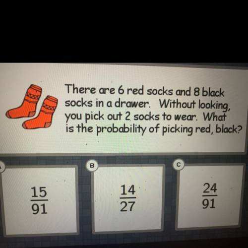 There are 6 red socks and 8 black

socks in a drawer. Without looking,
you pick out 2 socks to wea