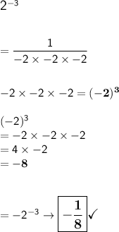 \large\textsf{2}\mathsf{^{-3}}\\\\\\\mathsf{= \dfrac{1}{-2\times-2\times-2}}\\\\\\\mathsf{-2\times-2\times-2 =\bf (-2)^{3}}\\\\\mathsf{(-2)^3}\\\mathsf{= -2\times-2\times-2}\\\mathsf{= 4\times-2}\\\mathsf{\mathsf{= \bf -8}}\\\\\\\mathsf{= -2^{-3} \rightarrow\boxed{\bf -\dfrac{1}{8}}}\large\checkmark